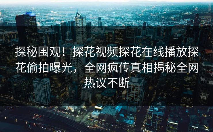 探秘围观！探花视频探花在线播放探花偷拍曝光，全网疯传真相揭秘全网热议不断  第1张