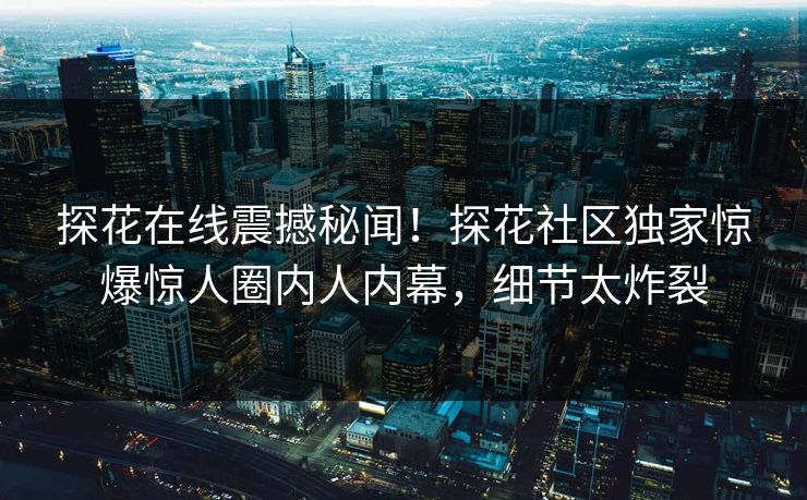 探花在线震撼秘闻！探花社区独家惊爆惊人圈内人内幕，细节太炸裂  第1张