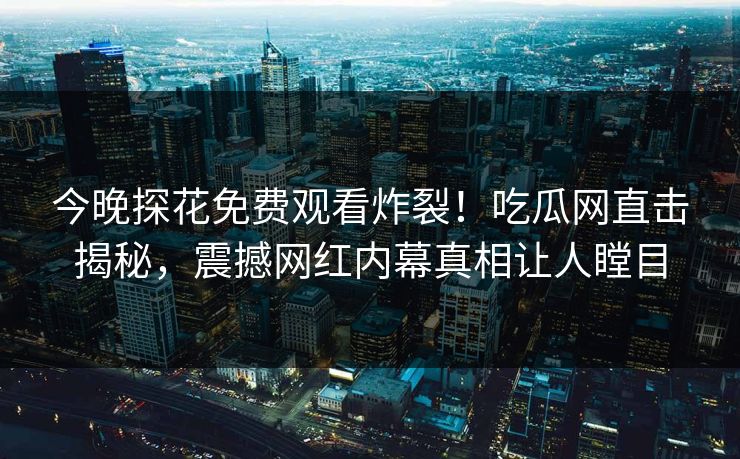 今晚探花免费观看炸裂！吃瓜网直击揭秘，震撼网红内幕真相让人瞠目  第1张