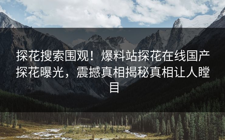 探花搜索围观！爆料站探花在线国产探花曝光，震撼真相揭秘真相让人瞠目  第1张