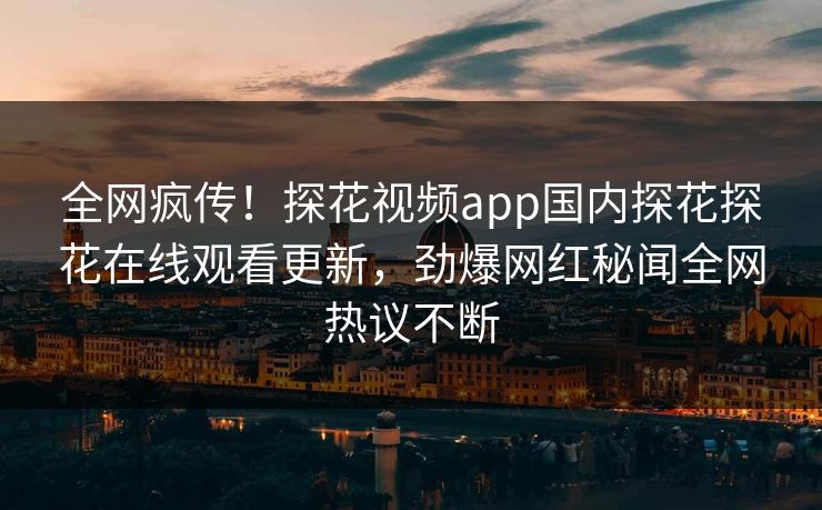 全网疯传！探花视频app国内探花探花在线观看更新，劲爆网红秘闻全网热议不断  第1张