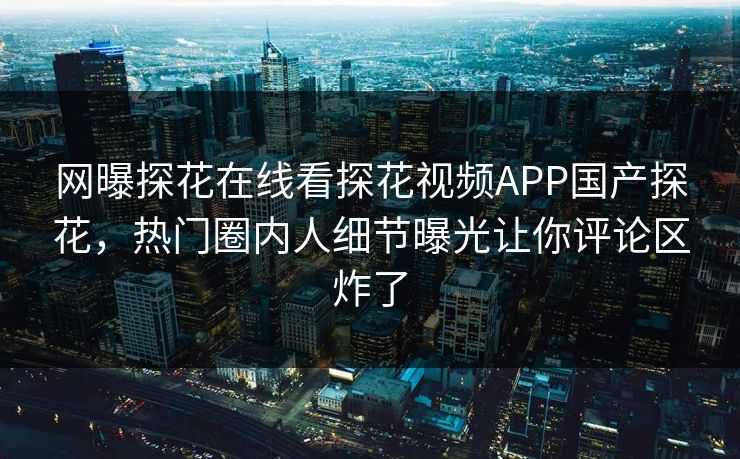 网曝探花在线看探花视频APP国产探花，热门圈内人细节曝光让你评论区炸了  第1张