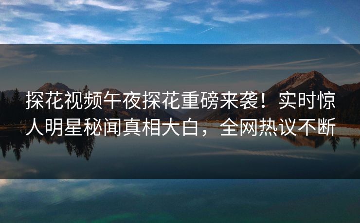 探花视频午夜探花重磅来袭！实时惊人明星秘闻真相大白，全网热议不断