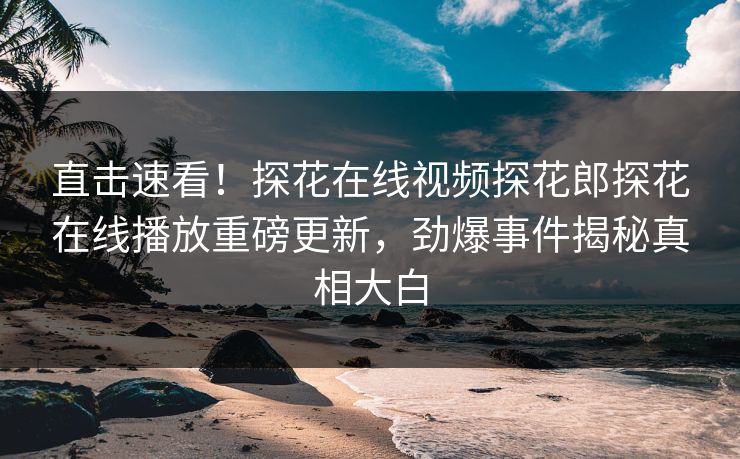 直击速看！探花在线视频探花郎探花在线播放重磅更新，劲爆事件揭秘真相大白  第1张