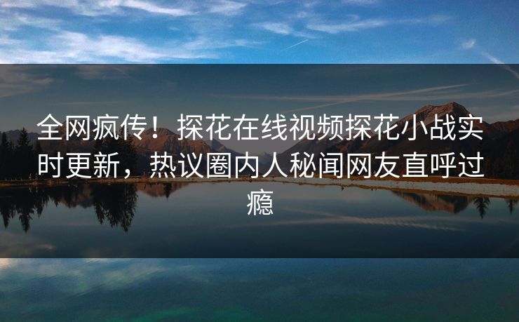 全网疯传！探花在线视频探花小战实时更新，热议圈内人秘闻网友直呼过瘾  第1张