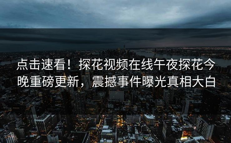 点击速看！探花视频在线午夜探花今晚重磅更新，震撼事件曝光真相大白  第1张