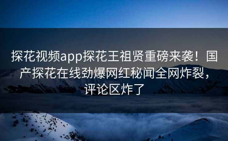 探花视频app探花王祖贤重磅来袭！国产探花在线劲爆网红秘闻全网炸裂，评论区炸了  第1张