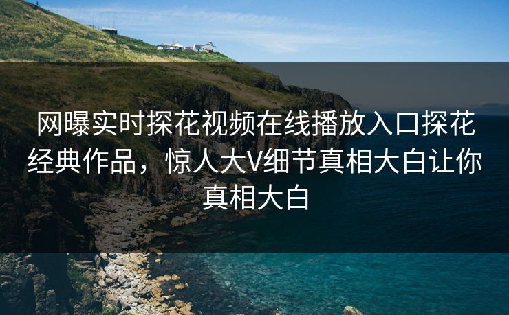 网曝实时探花视频在线播放入口探花经典作品，惊人大V细节真相大白让你真相大白  第1张
