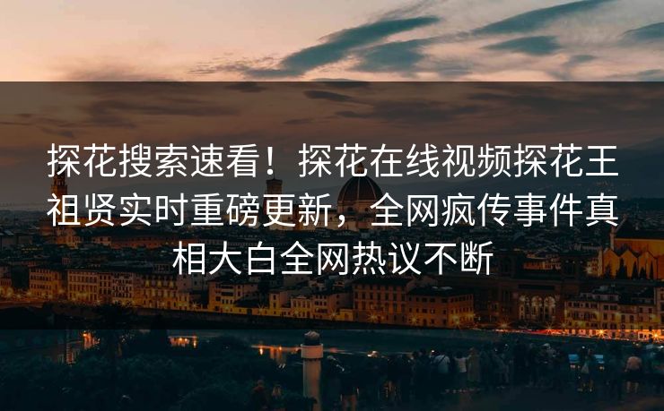 探花搜索速看！探花在线视频探花王祖贤实时重磅更新，全网疯传事件真相大白全网热议不断  第1张