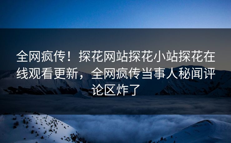 全网疯传！探花网站探花小站探花在线观看更新，全网疯传当事人秘闻评论区炸了  第1张