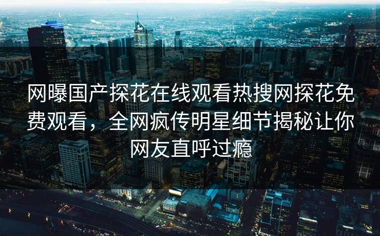 网曝国产探花在线观看热搜网探花免费观看，全网疯传明星细节揭秘让你网友直呼过瘾  第1张