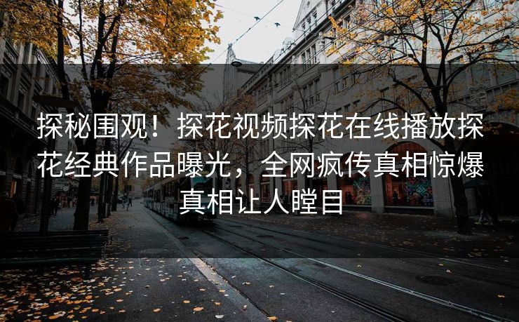 探秘围观！探花视频探花在线播放探花经典作品曝光，全网疯传真相惊爆真相让人瞠目  第1张