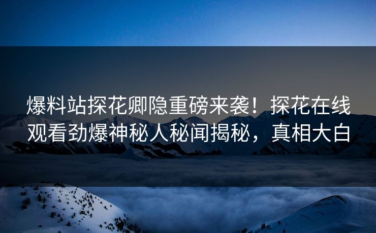 爆料站探花卿隐重磅来袭！探花在线观看劲爆神秘人秘闻揭秘，真相大白  第1张