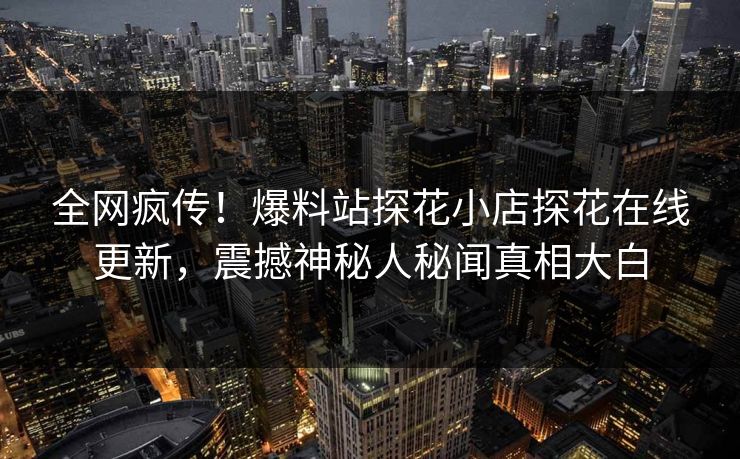 全网疯传！爆料站探花小店探花在线更新，震撼神秘人秘闻真相大白  第1张