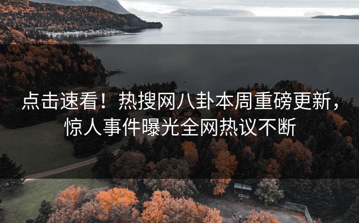 点击速看！热搜网八卦本周重磅更新，惊人事件曝光全网热议不断  第1张