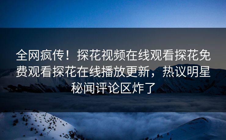 全网疯传！探花视频在线观看探花免费观看探花在线播放更新，热议明星秘闻评论区炸了  第1张