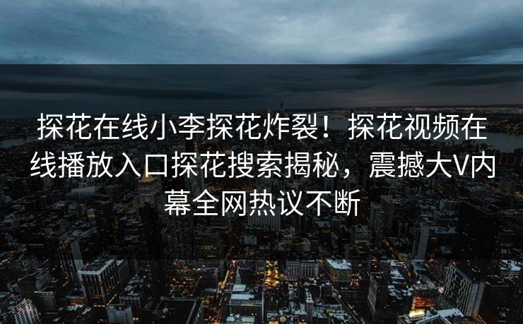 探花在线小李探花炸裂！探花视频在线播放入口探花搜索揭秘，震撼大V内幕全网热议不断
