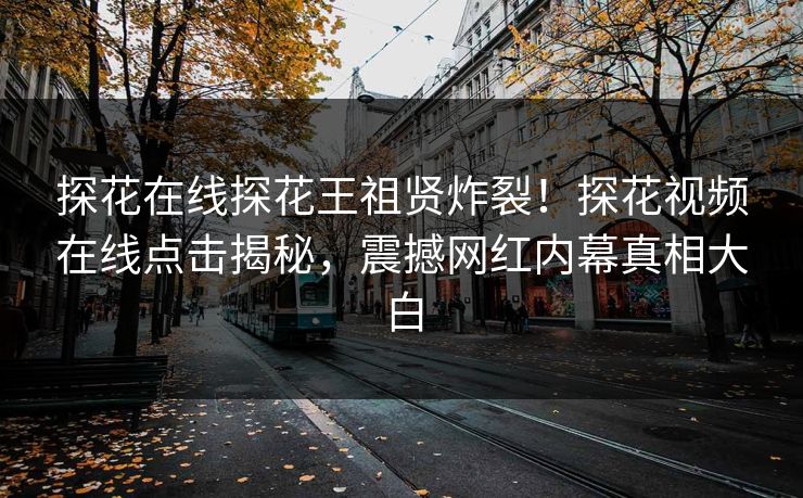 探花在线探花王祖贤炸裂！探花视频在线点击揭秘，震撼网红内幕真相大白