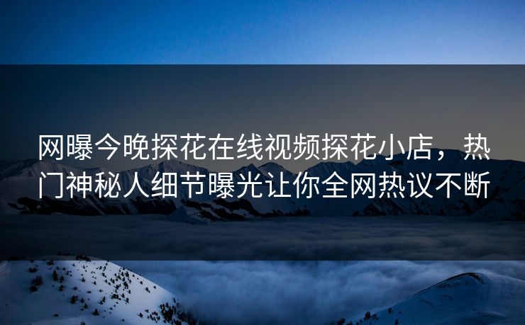 网曝今晚探花在线视频探花小店，热门神秘人细节曝光让你全网热议不断
