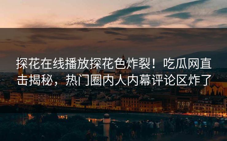 探花在线播放探花色炸裂！吃瓜网直击揭秘，热门圈内人内幕评论区炸了  第1张