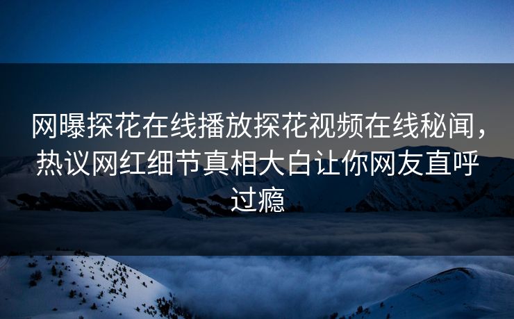 网曝探花在线播放探花视频在线秘闻，热议网红细节真相大白让你网友直呼过瘾