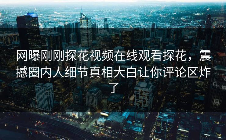 网曝刚刚探花视频在线观看探花，震撼圈内人细节真相大白让你评论区炸了