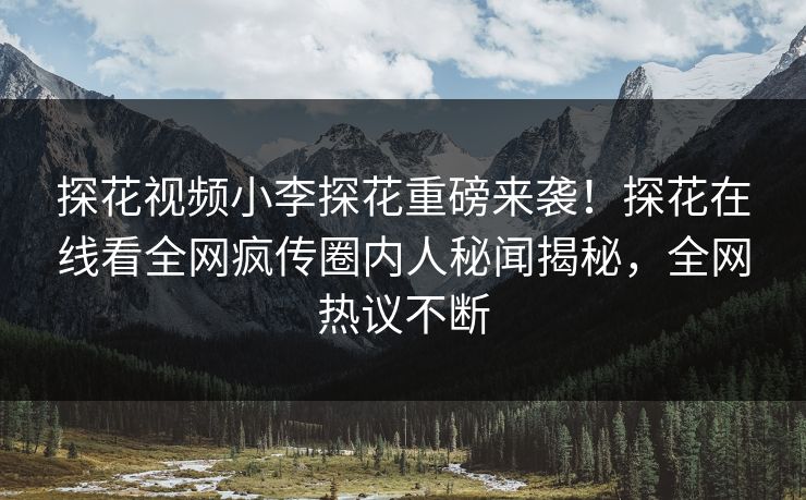 探花视频小李探花重磅来袭！探花在线看全网疯传圈内人秘闻揭秘，全网热议不断