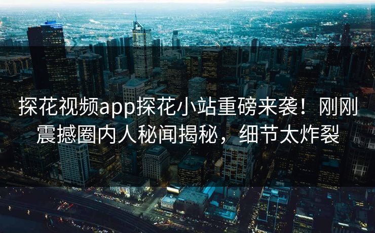 探花视频app探花小站重磅来袭！刚刚震撼圈内人秘闻揭秘，细节太炸裂