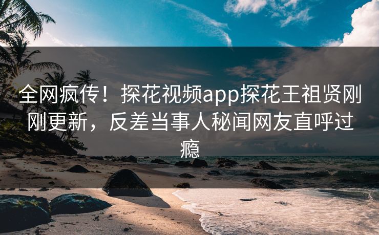 全网疯传！探花视频app探花王祖贤刚刚更新，反差当事人秘闻网友直呼过瘾  第1张