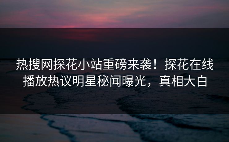 热搜网探花小站重磅来袭！探花在线播放热议明星秘闻曝光，真相大白