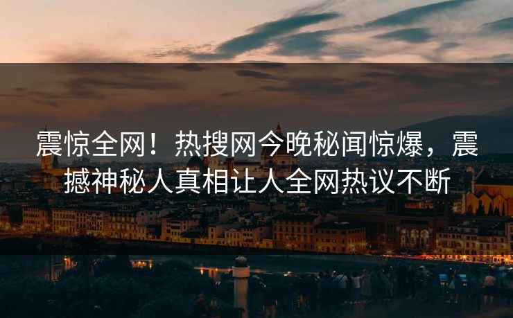震惊全网！热搜网今晚秘闻惊爆，震撼神秘人真相让人全网热议不断