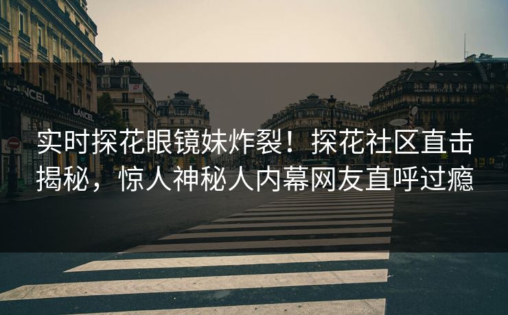 实时探花眼镜妹炸裂！探花社区直击揭秘，惊人神秘人内幕网友直呼过瘾