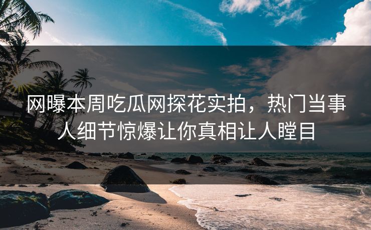 网曝本周吃瓜网探花实拍，热门当事人细节惊爆让你真相让人瞠目  第1张