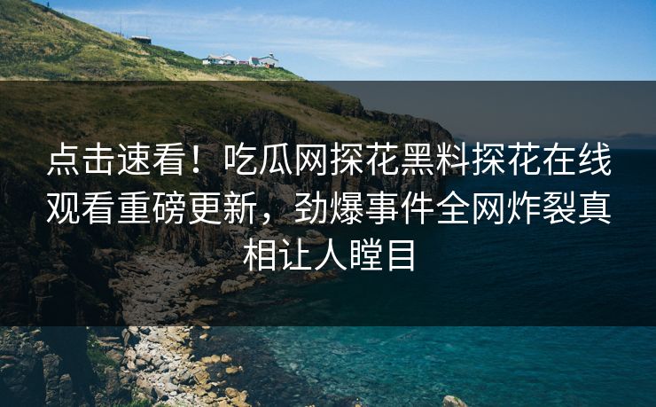 点击速看！吃瓜网探花黑料探花在线观看重磅更新，劲爆事件全网炸裂真相让人瞠目  第1张