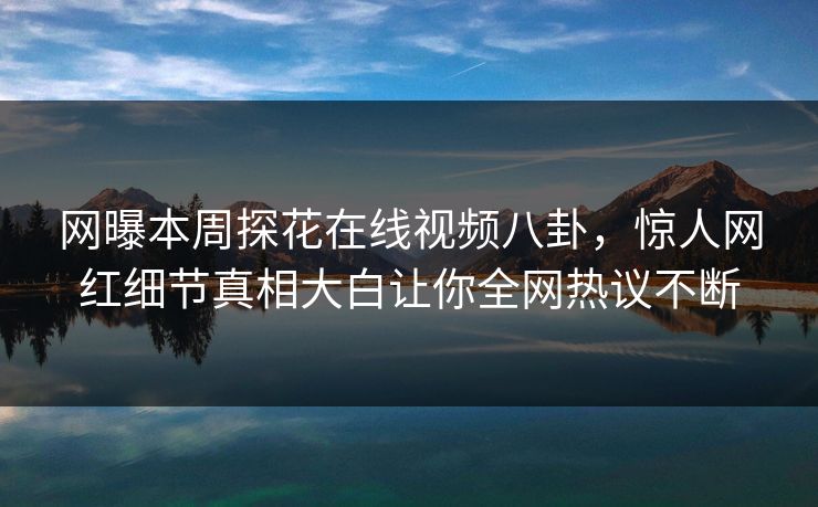 网曝本周探花在线视频八卦，惊人网红细节真相大白让你全网热议不断