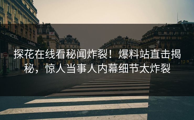 探花在线看秘闻炸裂！爆料站直击揭秘，惊人当事人内幕细节太炸裂