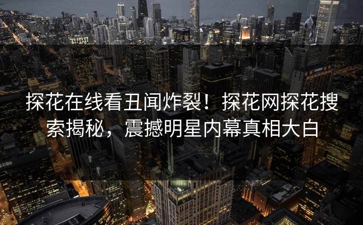 探花在线看丑闻炸裂！探花网探花搜索揭秘，震撼明星内幕真相大白  第1张