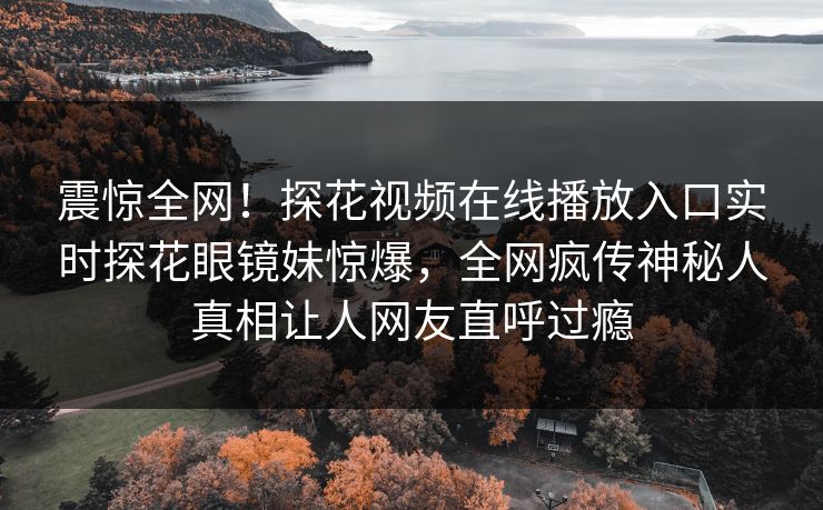 震惊全网！探花视频在线播放入口实时探花眼镜妹惊爆，全网疯传神秘人真相让人网友直呼过瘾