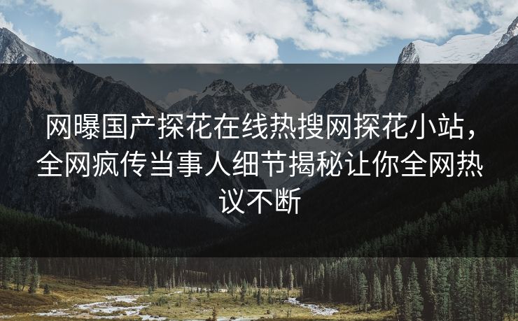 网曝国产探花在线热搜网探花小站，全网疯传当事人细节揭秘让你全网热议不断