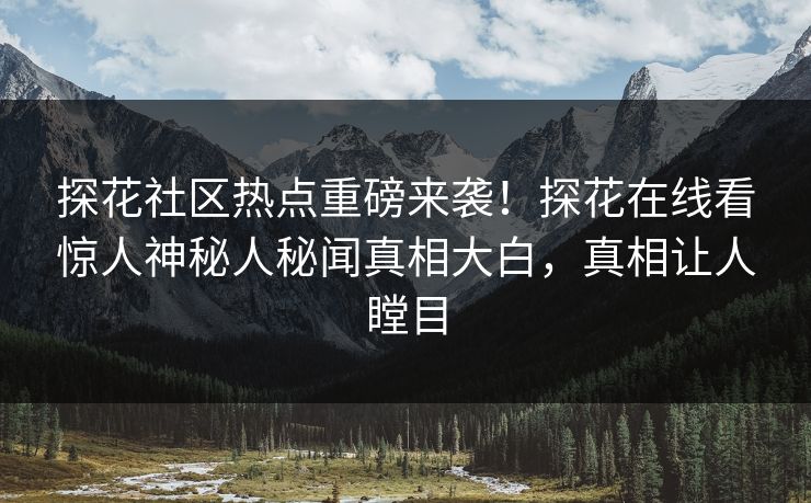 探花社区热点重磅来袭！探花在线看惊人神秘人秘闻真相大白，真相让人瞠目