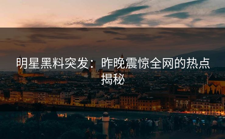 明星黑料突发：昨晚震惊全网的热点揭秘  第1张
