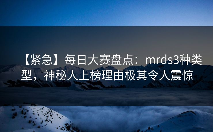 【紧急】每日大赛盘点：mrds3种类型，神秘人上榜理由极其令人震惊