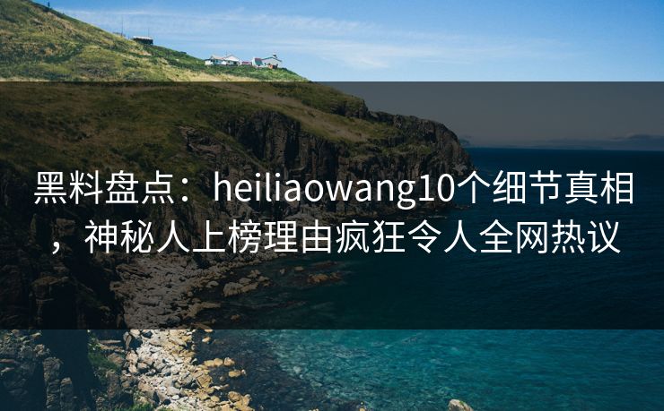 黑料盘点：heiliaowang10个细节真相，神秘人上榜理由疯狂令人全网热议