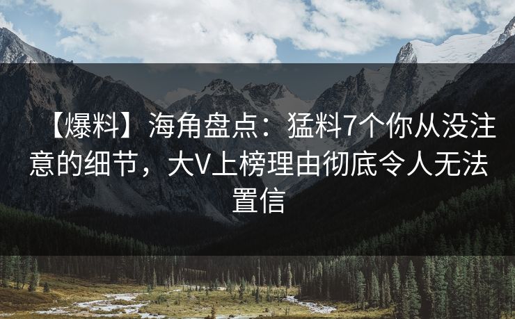 【爆料】海角盘点：猛料7个你从没注意的细节，大V上榜理由彻底令人无法置信