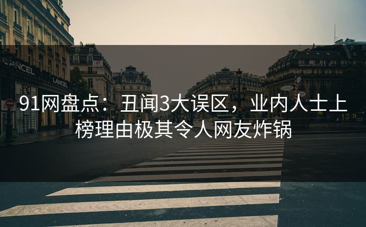91网盘点：丑闻3大误区，业内人士上榜理由极其令人网友炸锅