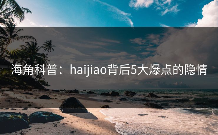 海角科普：haijiao背后5大爆点的隐情  第1张