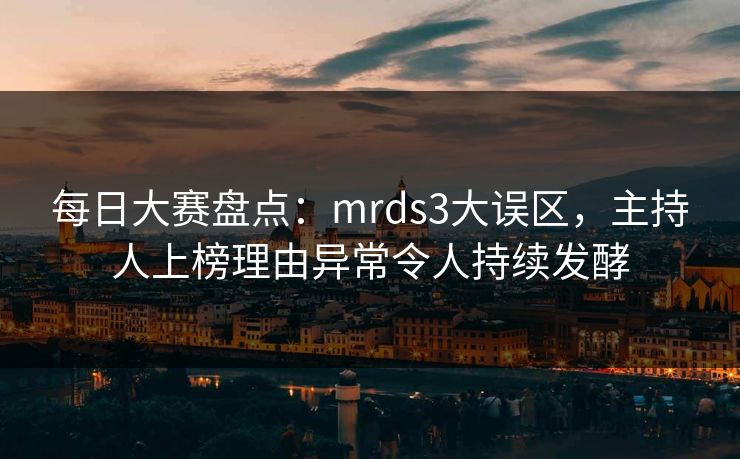 每日大赛盘点：mrds3大误区，主持人上榜理由异常令人持续发酵  第1张