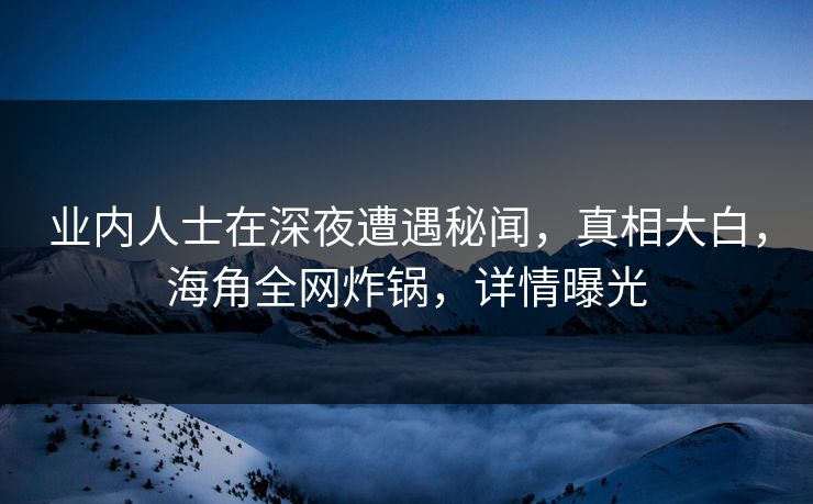 业内人士在深夜遭遇秘闻，真相大白，海角全网炸锅，详情曝光  第1张