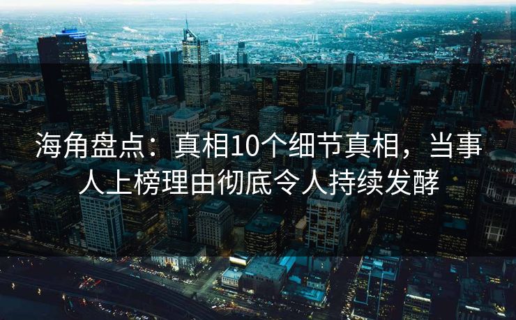 海角盘点：真相10个细节真相，当事人上榜理由彻底令人持续发酵  第1张