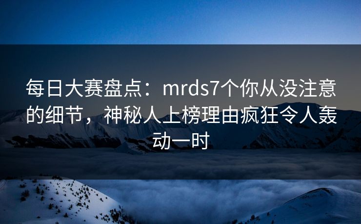 每日大赛盘点：mrds7个你从没注意的细节，神秘人上榜理由疯狂令人轰动一时  第1张